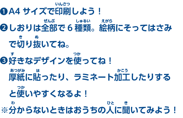 ①ダウンロードしたPDFをA4サイズで印刷。②絵柄にそってはさみで切り抜いてね。※分からない場合は保護者に聞いてね！